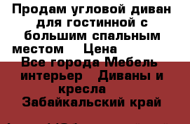 Продам угловой диван для гостинной с большим спальным местом  › Цена ­ 25 000 - Все города Мебель, интерьер » Диваны и кресла   . Забайкальский край